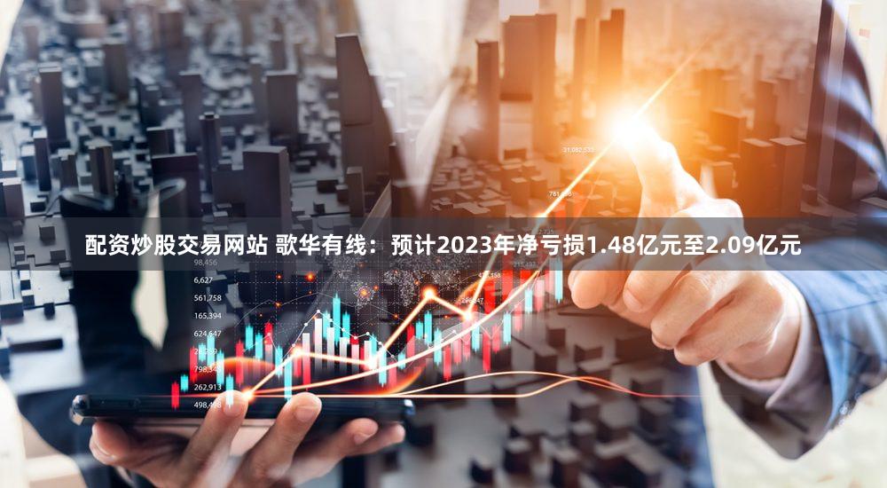 配资炒股交易网站 歌华有线：预计2023年净亏损1.48亿元至2.09亿元
