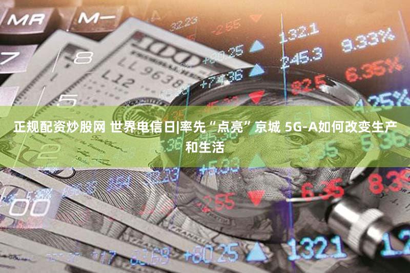正规配资炒股网 世界电信日|率先“点亮”京城 5G-A如何改变生产和生活