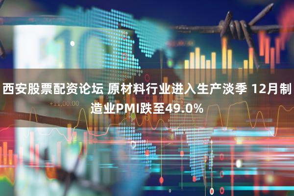 西安股票配资论坛 原材料行业进入生产淡季 12月制造业PMI跌至49.0%
