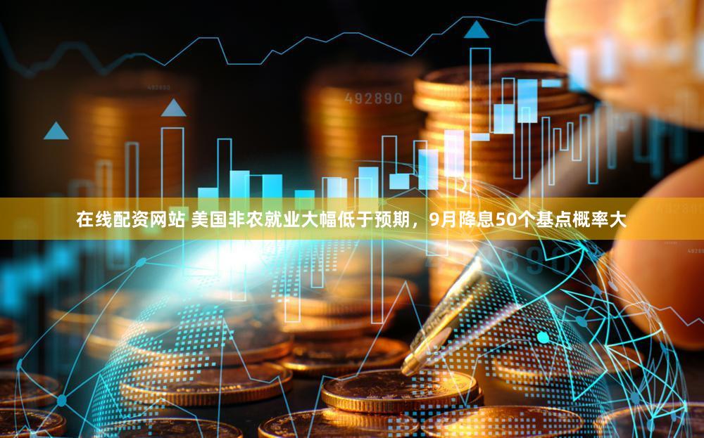 在线配资网站 美国非农就业大幅低于预期，9月降息50个基点概率大