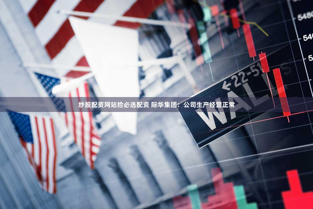 炒股配资网站拾必选配资 际华集团：公司生产经营正常