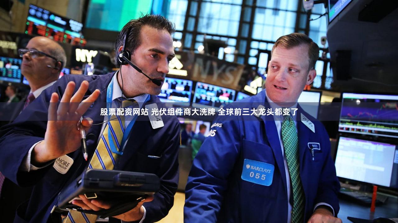 股票配资网站 光伏组件商大洗牌 全球前三大龙头都变了