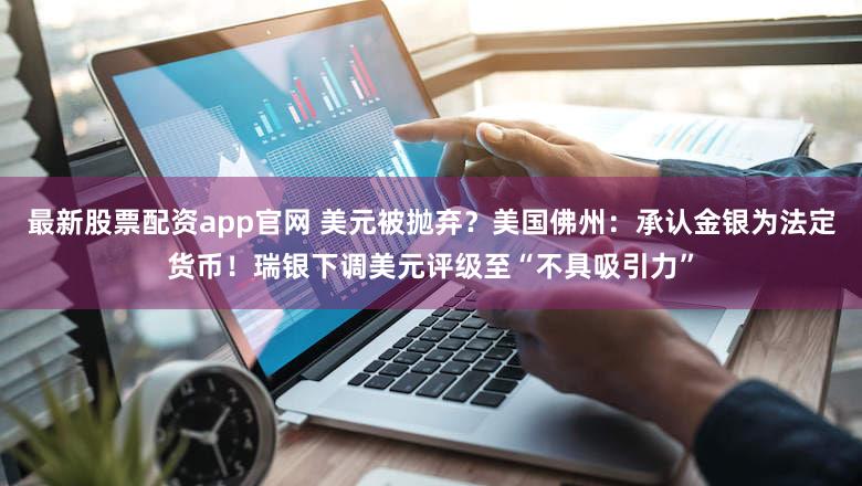 最新股票配资app官网 美元被抛弃？美国佛州：承认金银为法定货币！瑞银下调美元评级至“不具吸引力”