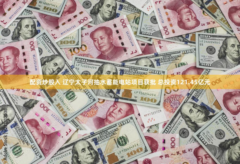 配资炒股入 辽宁太子河抽水蓄能电站项目获批 总投资121.45亿元
