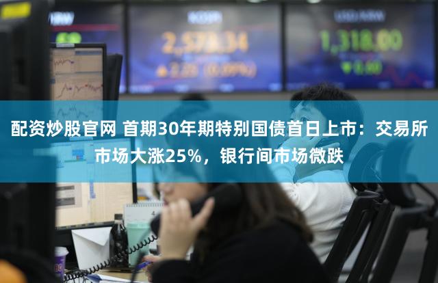配资炒股官网 首期30年期特别国债首日上市：交易所市场大涨25%，银行间市场微跌