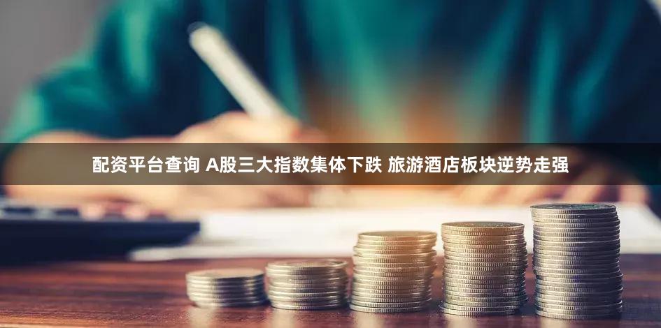配资平台查询 A股三大指数集体下跌 旅游酒店板块逆势走强