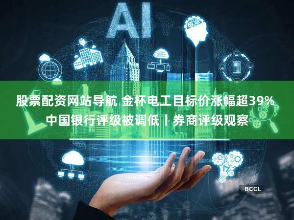股票配资网站导航 金杯电工目标价涨幅超39% 中国银行评级被调低丨券商评级观察