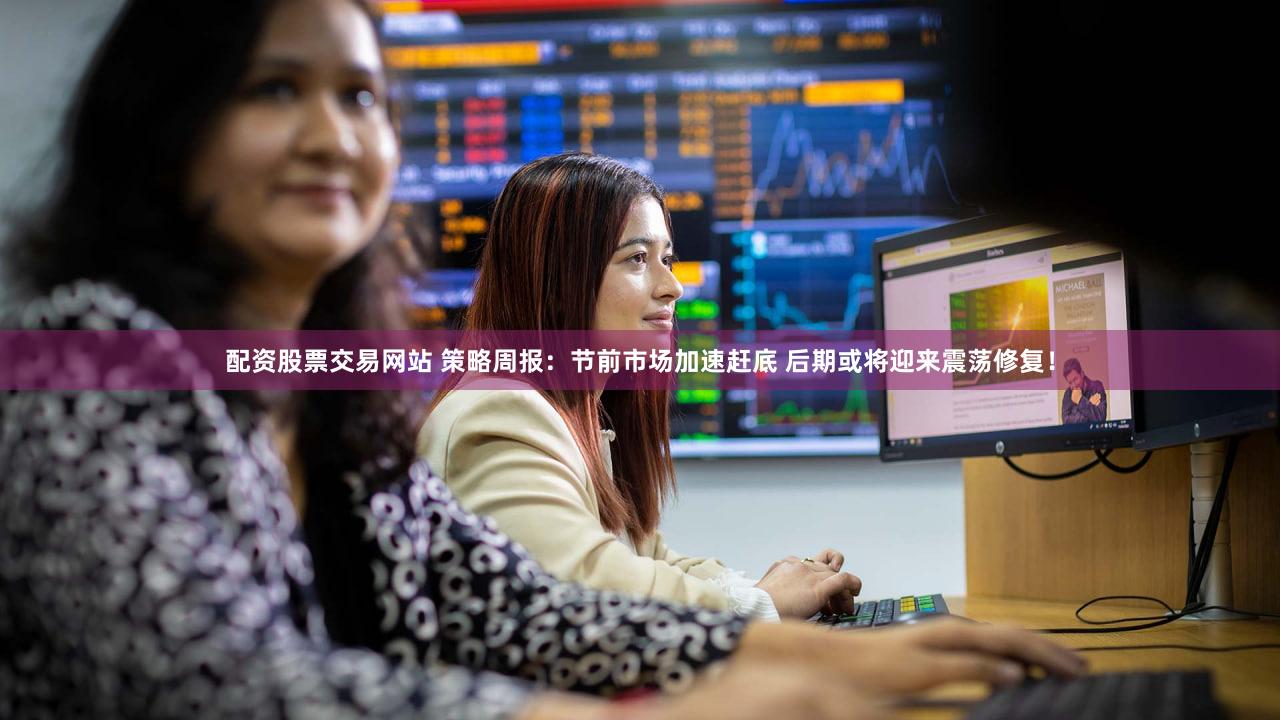 配资股票交易网站 策略周报：节前市场加速赶底 后期或将迎来震荡修复！