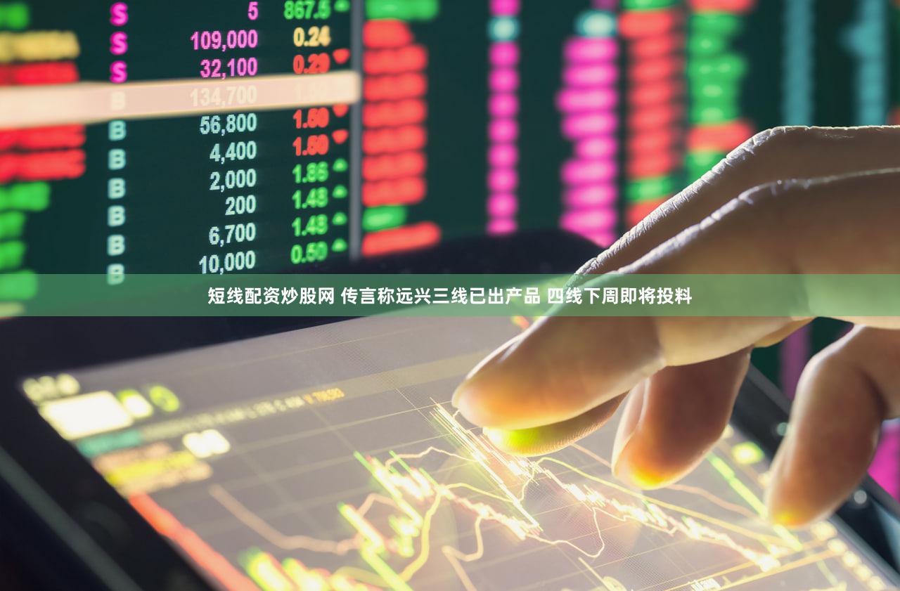短线配资炒股网 传言称远兴三线已出产品 四线下周即将投料