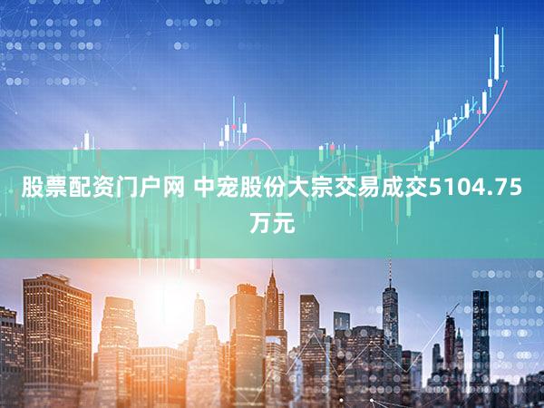 股票配资门户网 中宠股份大宗交易成交5104.75万元