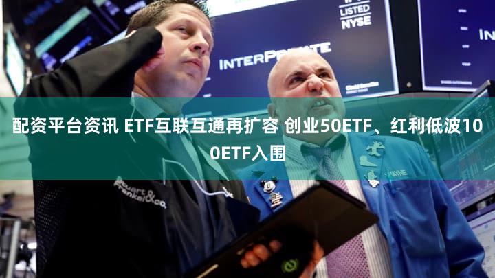 配资平台资讯 ETF互联互通再扩容 创业50ETF、红利低波100ETF入围