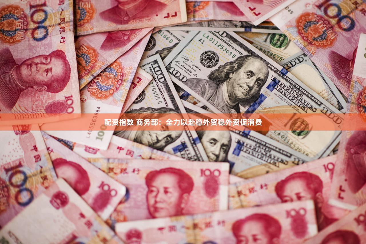 配资指数 商务部：全力以赴稳外贸稳外资促消费