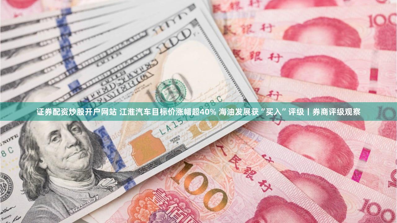 证券配资炒股开户网站 江淮汽车目标价涨幅超40% 海油发展获“买入”评级丨券商评级观察