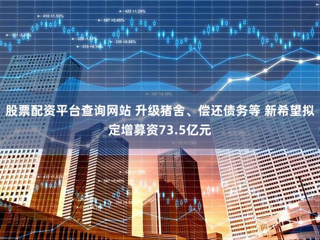 股票配资平台查询网站 升级猪舍、偿还债务等 新希望拟定增募资73.5亿元