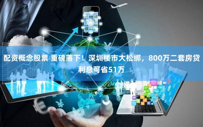 配资概念股票 重磅落下！深圳楼市大松绑，800万二套房贷利息可省51万