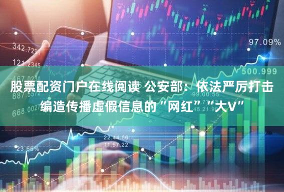 股票配资门户在线阅读 公安部：依法严厉打击编造传播虚假信息的“网红”“大V”