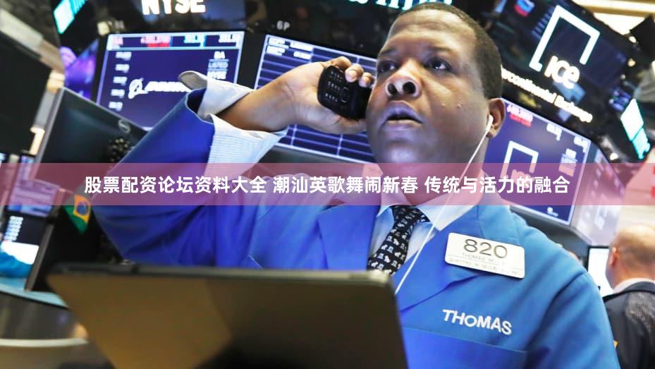 股票配资论坛资料大全 潮汕英歌舞闹新春 传统与活力的融合