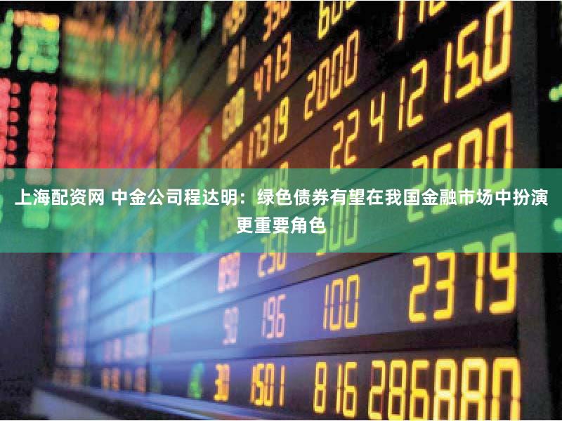 上海配资网 中金公司程达明：绿色债券有望在我国金融市场中扮演更重要角色