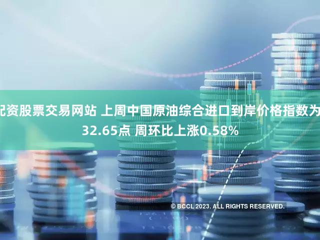配资股票交易网站 上周中国原油综合进口到岸价格指数为132.65点 周环比上涨0.58%