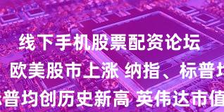 线下手机股票配资论坛 隔夜外盘：欧美股市上涨 纳指、标普均创历史新高 英伟达市值超越苹果