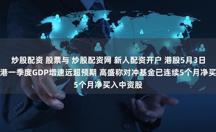 炒股配资 股票与 炒股配资网 新人配资开户 港股5月3日早报：香港一季度GDP增速远超预期 高盛称对冲基金已连续5个月净买入中资股