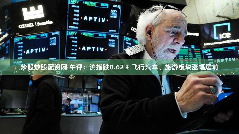 炒股炒股配资网 午评：沪指跌0.62% 飞行汽车、旅游板块涨幅居前