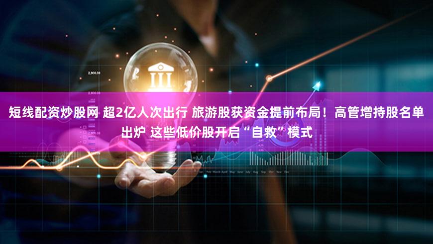 短线配资炒股网 超2亿人次出行 旅游股获资金提前布局！高管增持股名单出炉 这些低价股开启“自救”模式