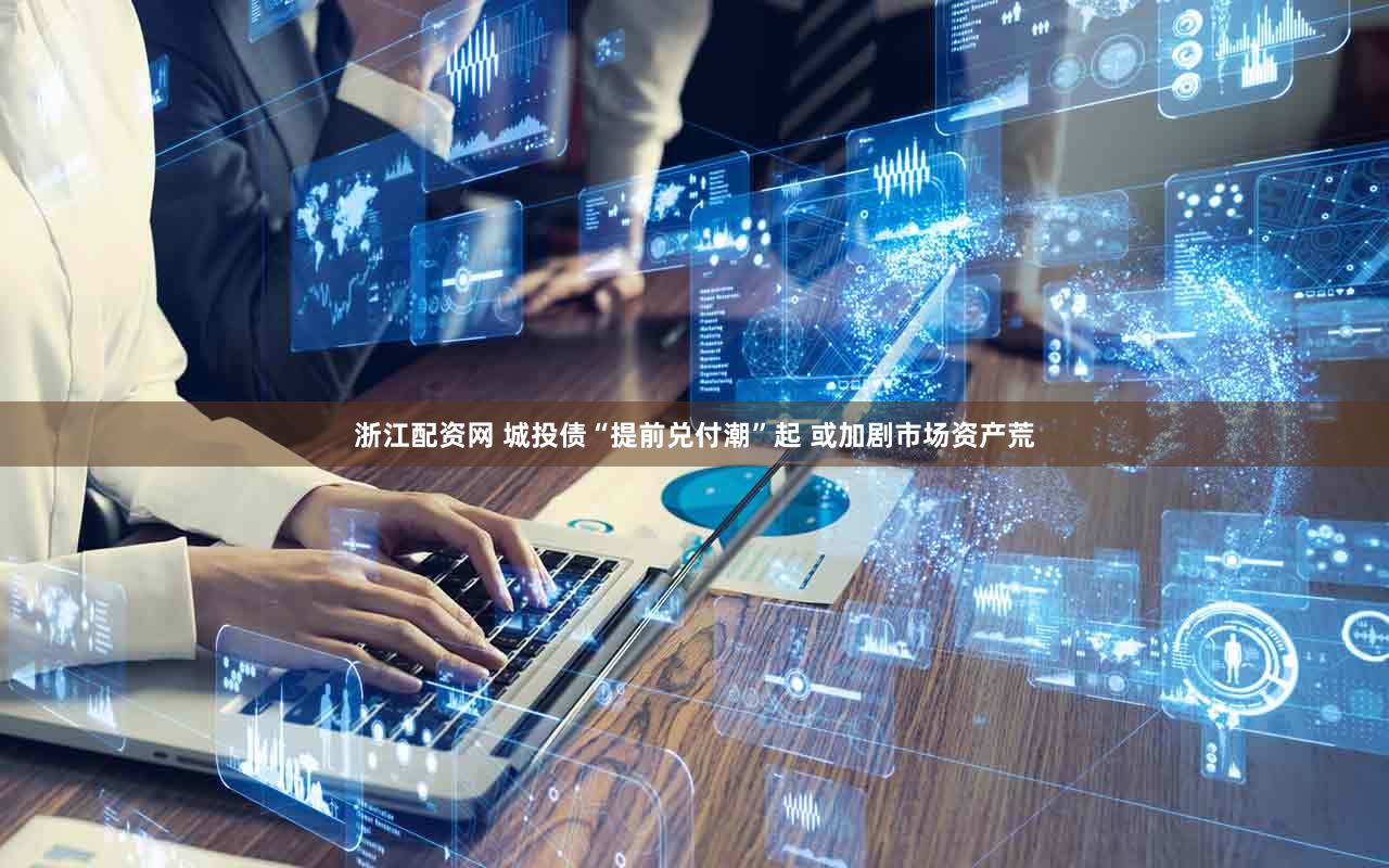 浙江配资网 城投债“提前兑付潮”起 或加剧市场资产荒