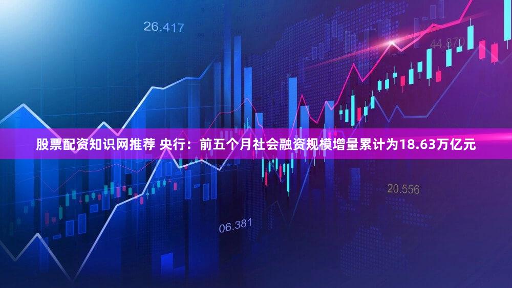 股票配资知识网推荐 央行：前五个月社会融资规模增量累计为18.63万亿元