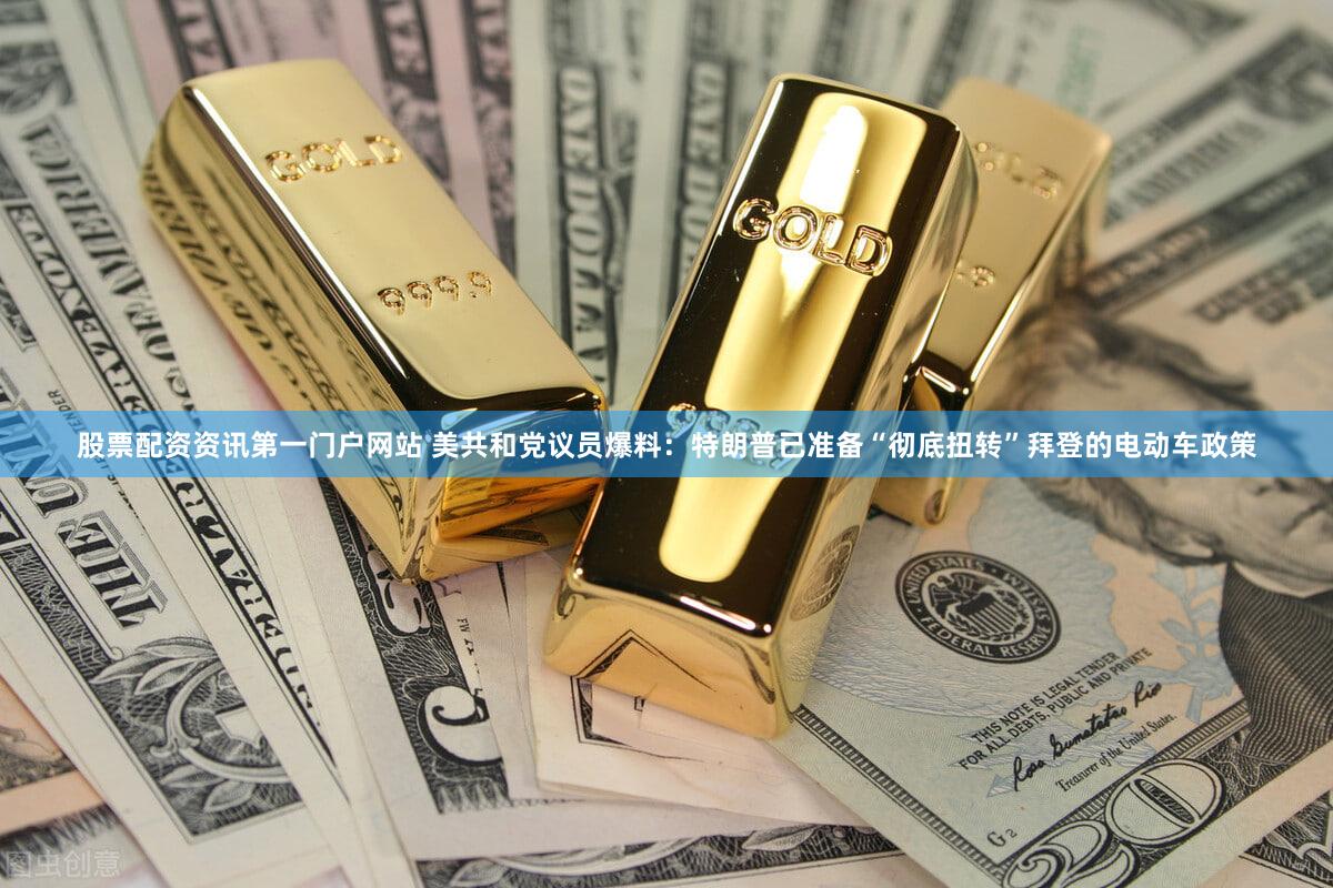 股票配资资讯第一门户网站 美共和党议员爆料：特朗普已准备“彻底扭转”拜登的电动车政策