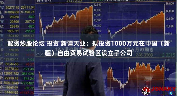 配资炒股论坛 投资 新疆天业：拟投资1000万元在中国（新疆）自由贸易试验区设立子公司