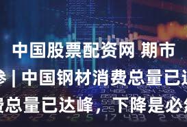 中国股票配资网 期市盘前早参 | 中国钢材消费总量已达峰，下降是必然趋势