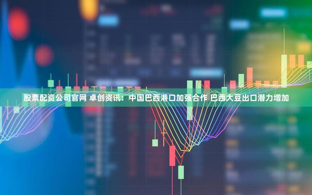 股票配资公司官网 卓创资讯：中国巴西港口加强合作 巴西大豆出口潜力增加