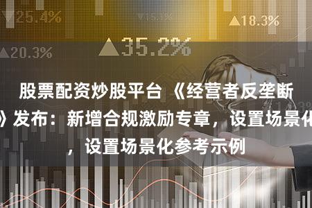 股票配资炒股平台 《经营者反垄断合规指南》发布：新增合规激励专章，设置场景化参考示例