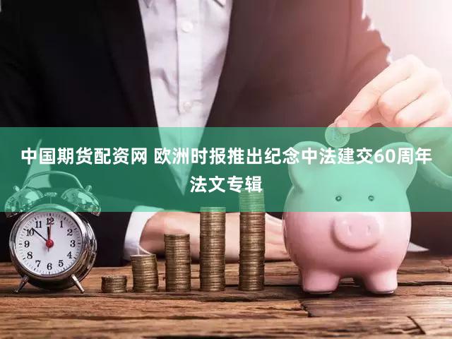 中国期货配资网 欧洲时报推出纪念中法建交60周年法文专辑