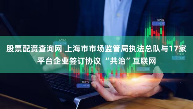 股票配资查询网 上海市市场监管局执法总队与17家平台企业签订协议 “共治”互联网
