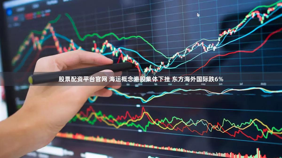 股票配资平台官网 海运概念港股集体下挫 东方海外国际跌6%
