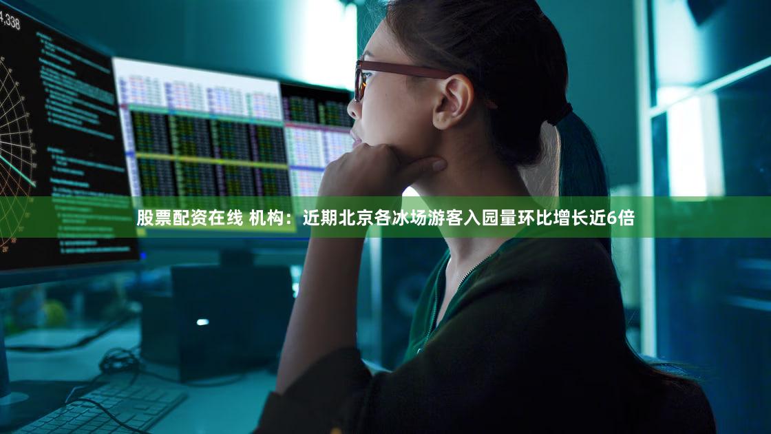 股票配资在线 机构：近期北京各冰场游客入园量环比增长近6倍