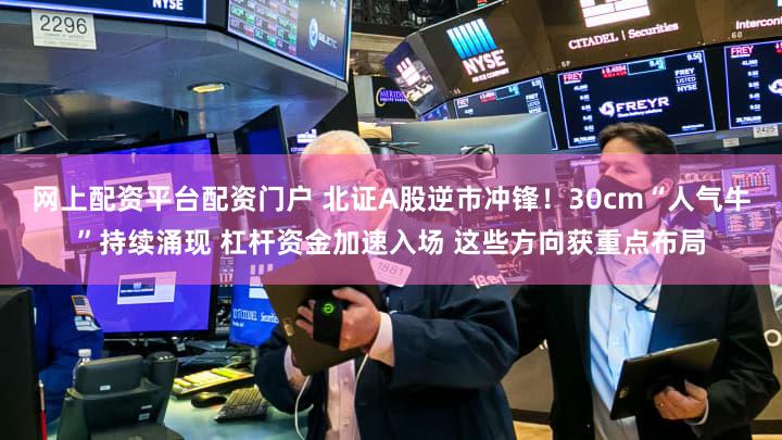 网上配资平台配资门户 北证A股逆市冲锋！30cm“人气牛”持续涌现 杠杆资金加速入场 这些方向获重点布局