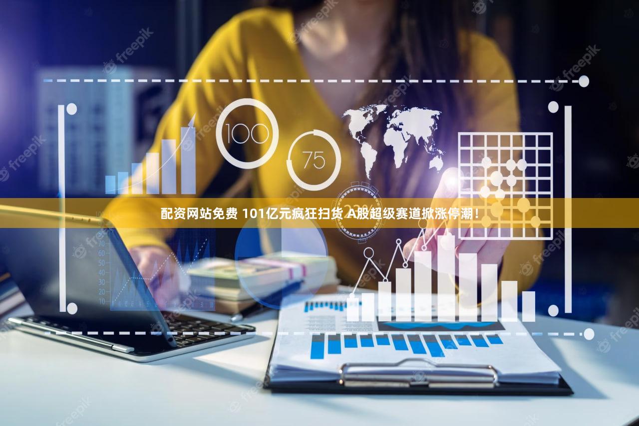 配资网站免费 101亿元疯狂扫货 A股超级赛道掀涨停潮！