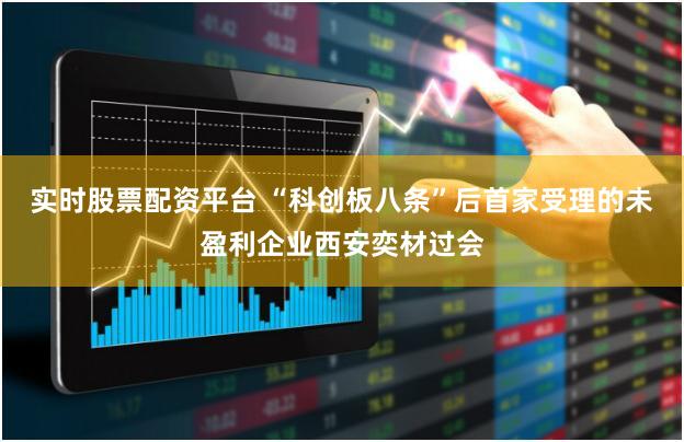 实时股票配资平台 “科创板八条”后首家受理的未盈利企业西安奕材过会