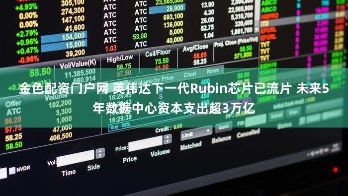 金色配资门户网 英伟达下一代Rubin芯片已流片 未来5年数据中心资本支出超3万亿