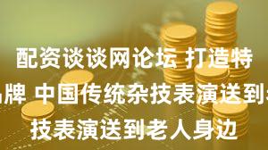 配资谈谈网论坛 打造特色党建品牌 中国传统杂技表演送到老人身边