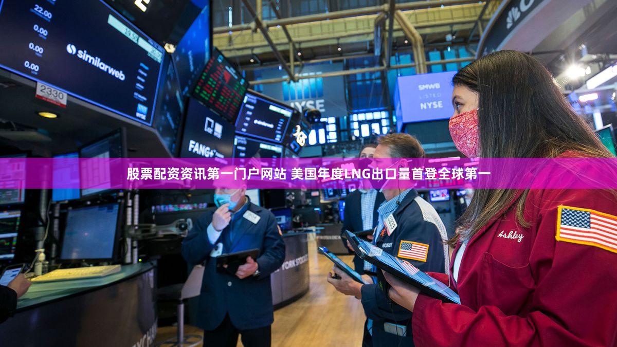 股票配资资讯第一门户网站 美国年度LNG出口量首登全球第一