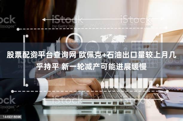 股票配资平台查询网 欧佩克+石油出口量较上月几乎持平 新一轮减产可能进展缓慢