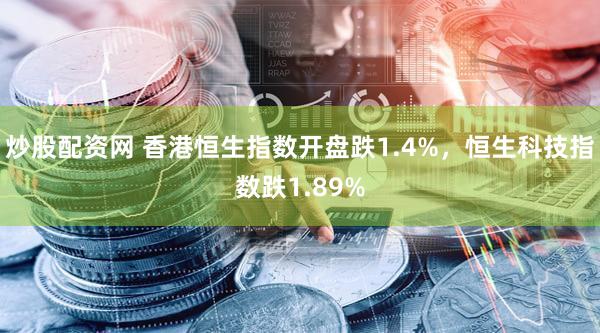炒股配资网 香港恒生指数开盘跌1.4%，恒生科技指数跌1.89%