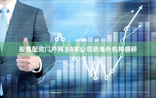 股票配资门户网 88家公司获海外机构调研