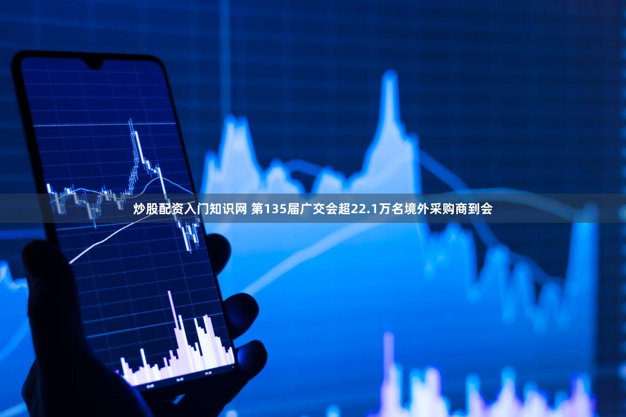 炒股配资入门知识网 第135届广交会超22.1万名境外采购商到会