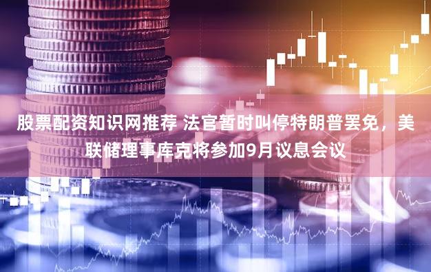 股票配资知识网推荐 法官暂时叫停特朗普罢免，美联储理事库克将参加9月议息会议