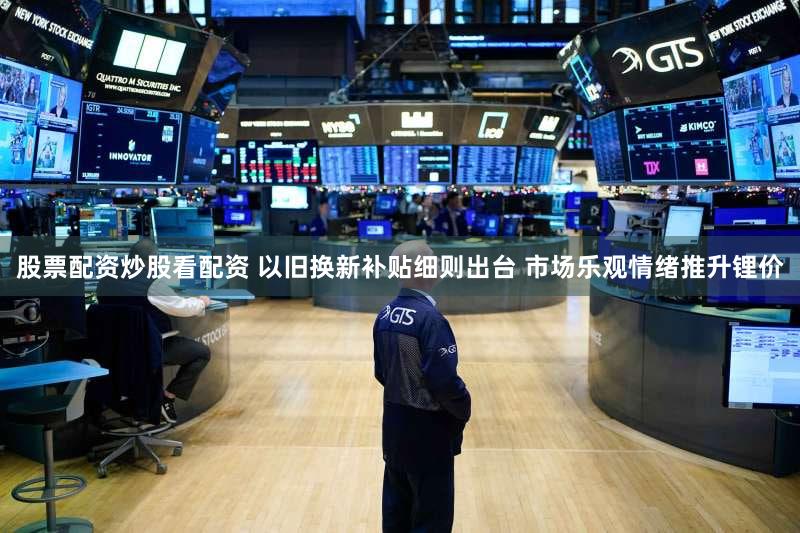 股票配资炒股看配资 以旧换新补贴细则出台 市场乐观情绪推升锂价